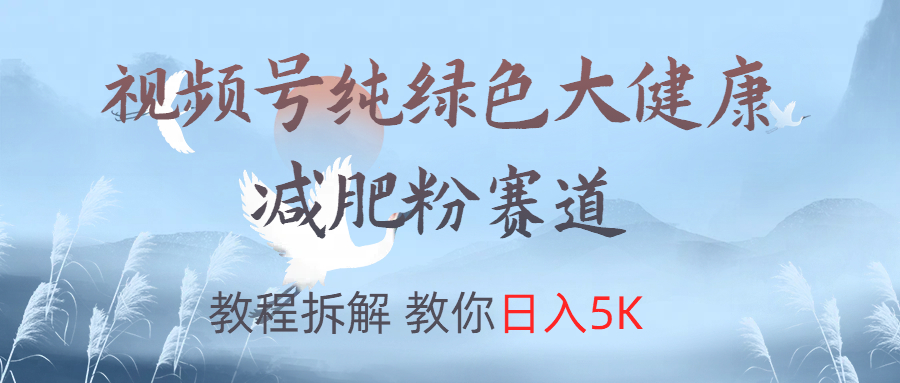 视频号纯绿色大健康粉赛道，教程拆解，教你日入5K-先锋思维