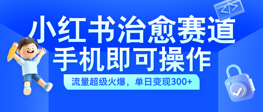 小红书治愈视频赛道，手机即可操作，蓝海项目简单无脑，单日可赚300+-先锋思维