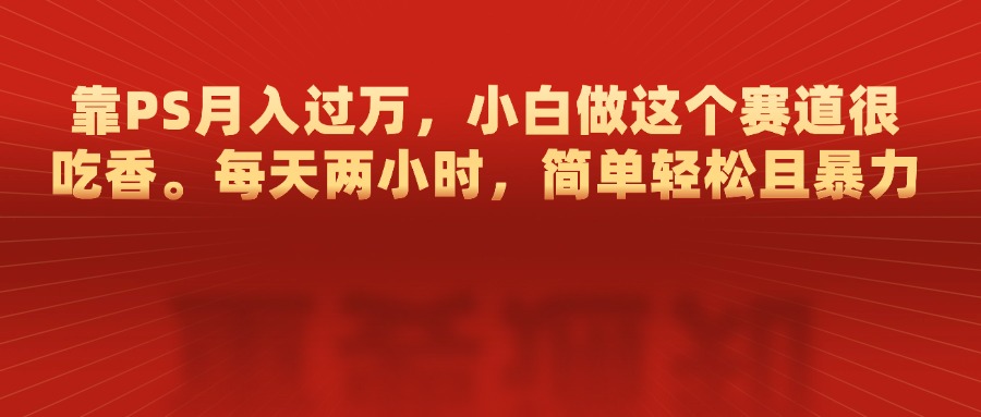 靠PS月入过万，每天两小时，简单轻松且暴，小白做这个赛道很吃香-先锋思维