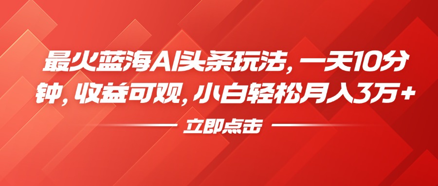 最火蓝海AI头条玩法，一天10分钟，收益可观，小白轻松月入3万+-先锋思维