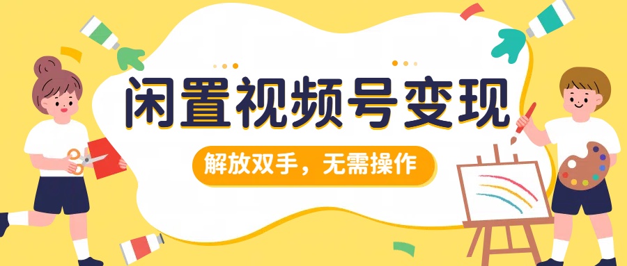 闲置视频号变现，搞钱项目再升级，解放双手，无需操作，最高单日500+-先锋思维