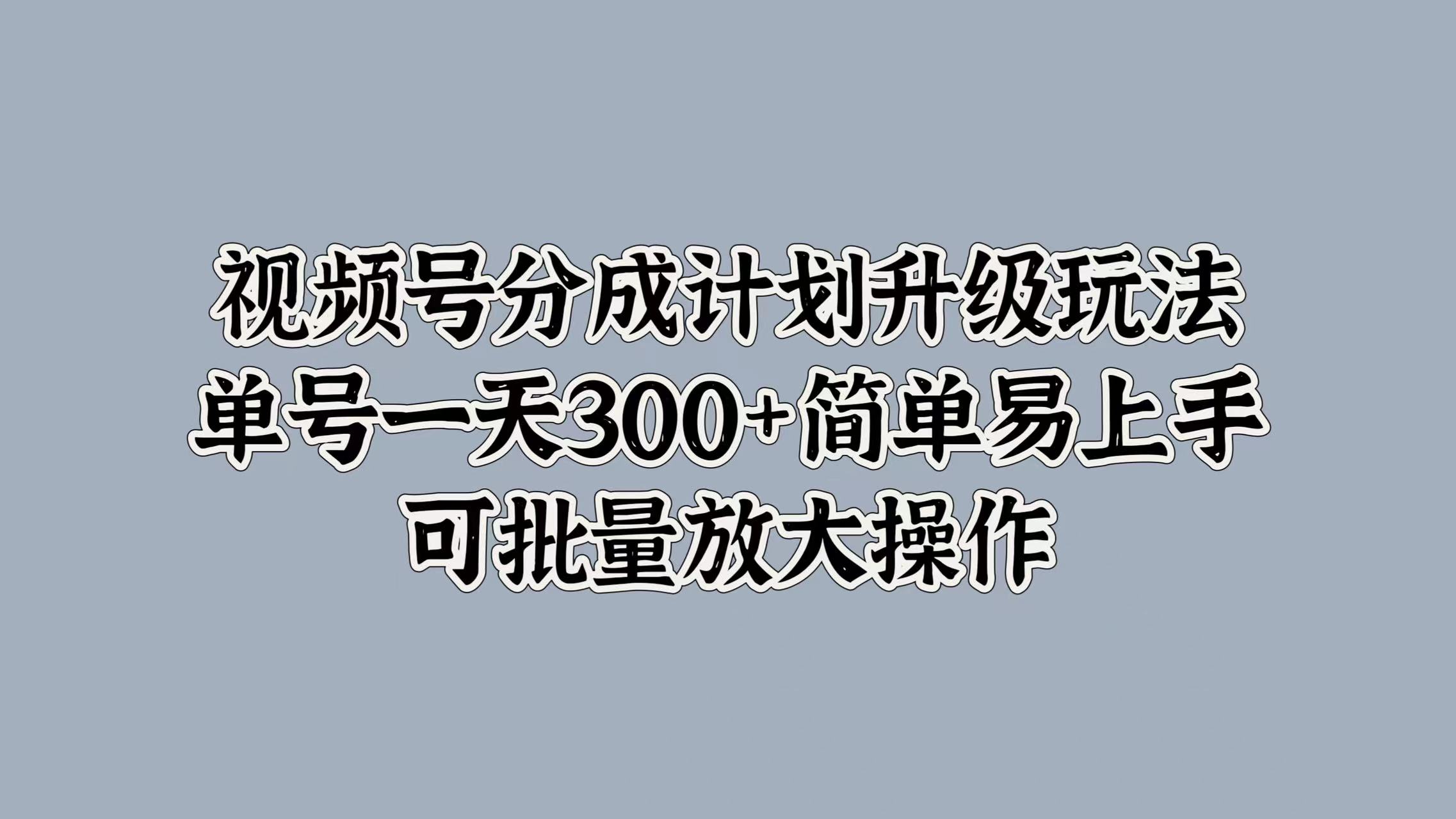 视频号分成计划升级玩法，单号一天300+简单易上手，可批量放大操作-先锋思维