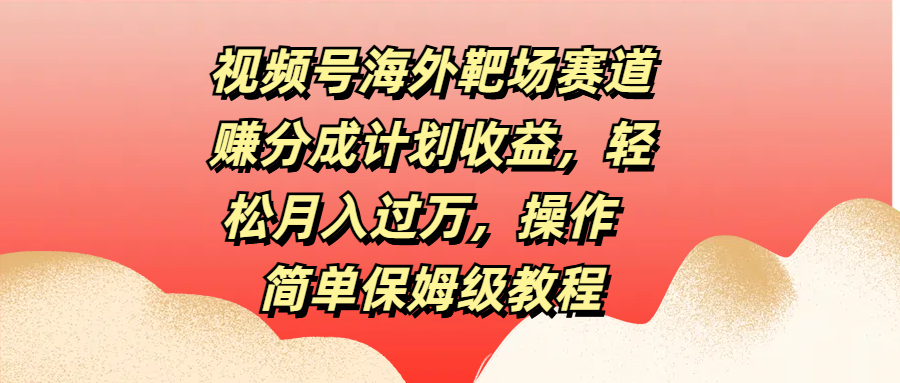 视频号海外靶场赛道赚分成计划收益，轻松月入过万，操作简单保姆级教程-先锋思维