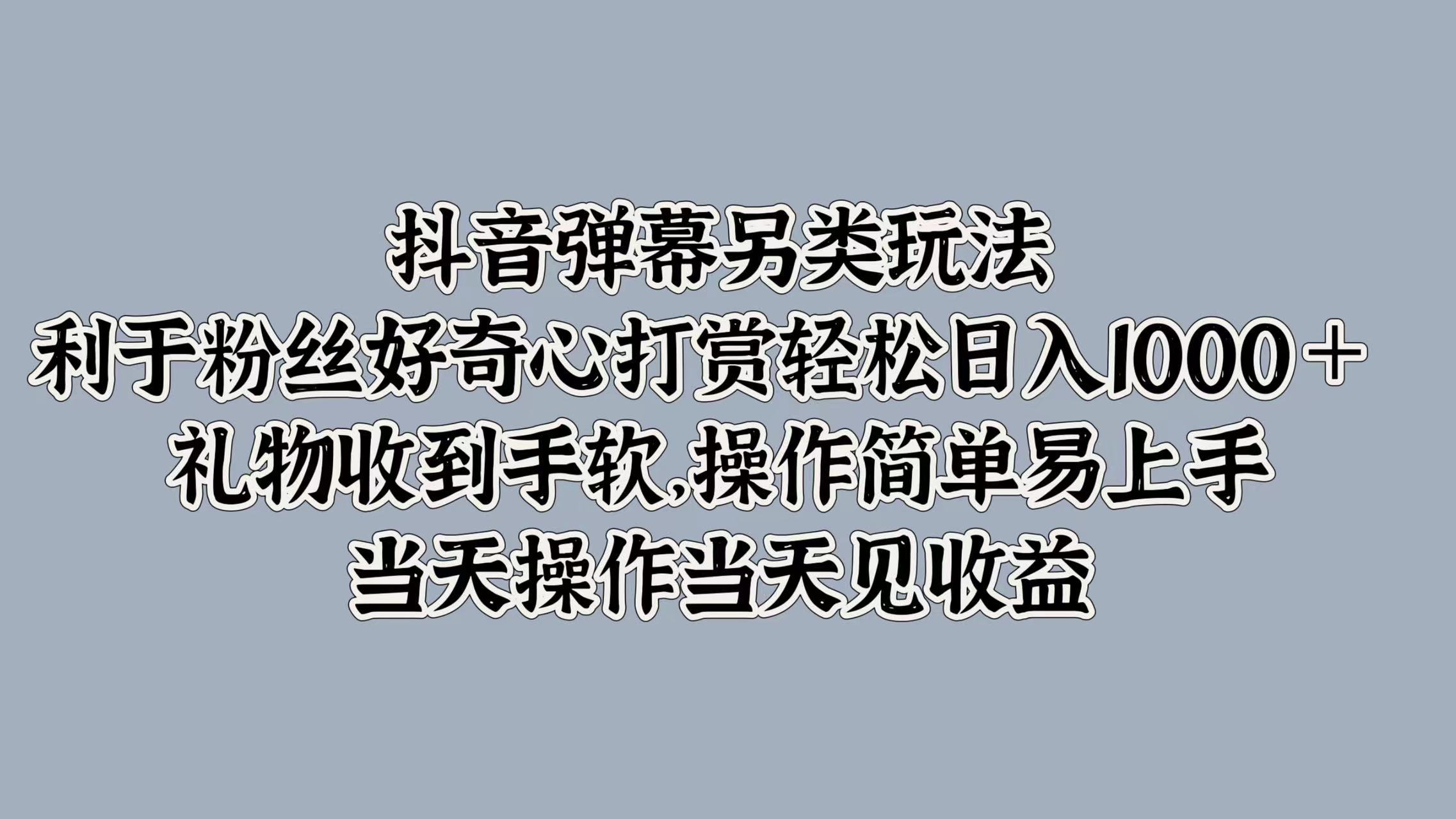 抖音弹幕另类玩法，利于粉丝好奇心打赏轻松日入1000＋ 礼物收到手软，操作简单易上手，当天操作当天见收益-先锋思维