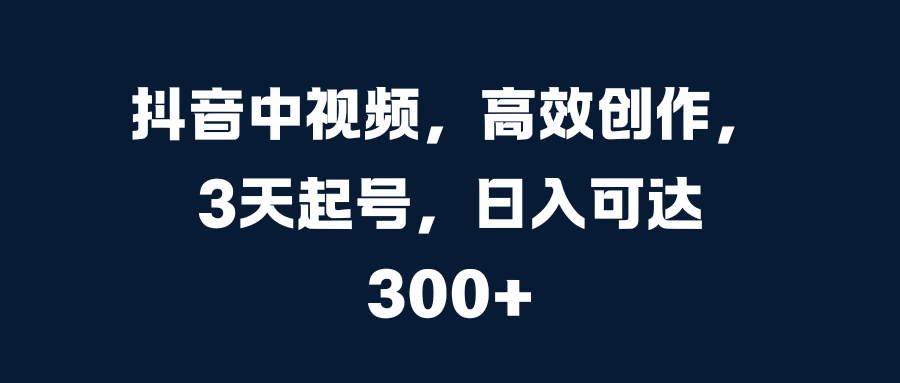 抖音中视频，高效创作，3天起号，日入可达300+-先锋思维