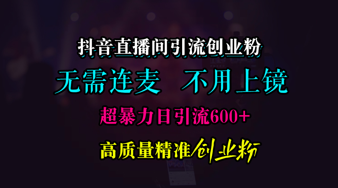 抖音直播间引流创业粉，无需连麦、无需上镜，超暴力日引流600+高质量精准创业粉-先锋思维