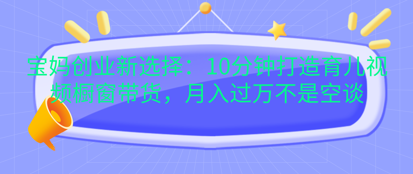 宝妈创业新选择：10分钟打造育儿视频橱窗带货，月入过万不是空谈-先锋思维