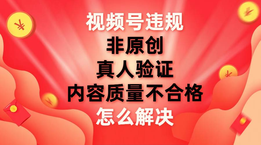 最新视频号【非原创，内容质量不合格，真人验证】违规怎么解决-先锋思维