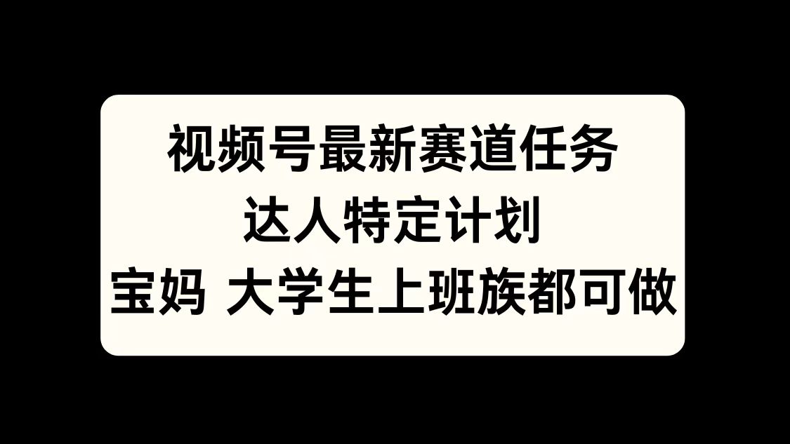 视频号最新赛道任务，达人特定计划，宝妈、大学生、上班族皆可做-先锋思维