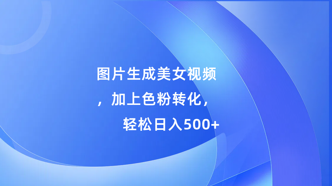 图片生成美女视频，加上s粉转化，轻松日入500+-先锋思维