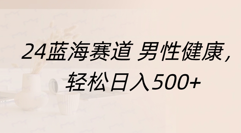 蓝海赛道 男性健康，轻松日入500+-先锋思维