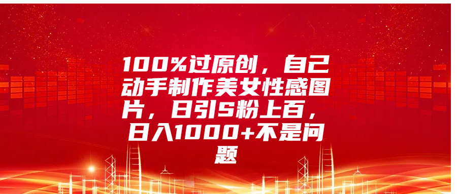 100%过原创，自己动手制作美女性感图片，日引S粉上百，日入1000+不是问题-先锋思维