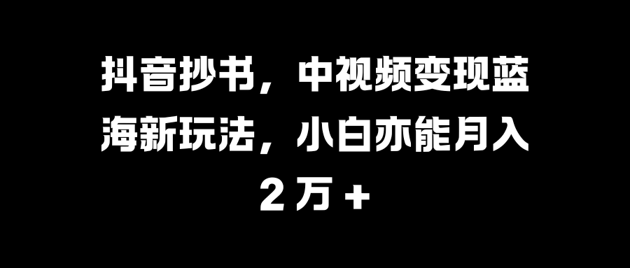 抖音抄书，中视频变现蓝海新玩法，小白亦能月入 2 万 +-先锋思维