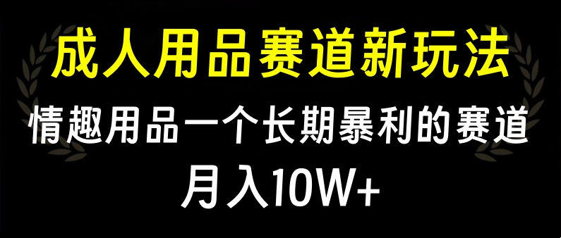 大人用品赛道新玩法，情趣用品一个长期暴利的赛道，月入10W+-先锋思维