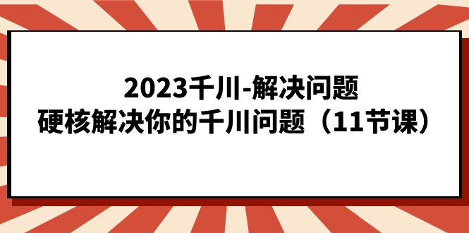 2023千川-解决问题，硬核解决你的千川问题（11节课）-先锋思维