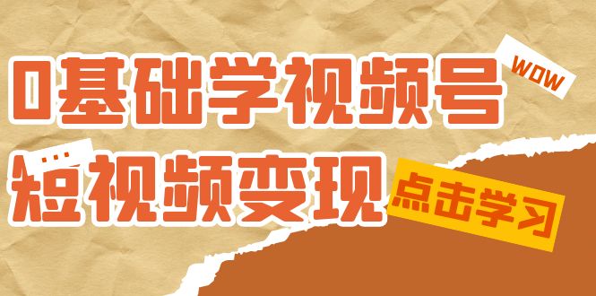 0基础学-视频号短视频变现：适合新人学习的短视频变现课（10节课）-先锋思维