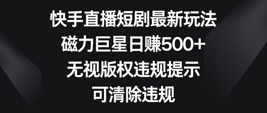 快手直播短剧最新玩法，磁力巨星日赚500 ，无视版权违规提示，可清除违规-先锋思维