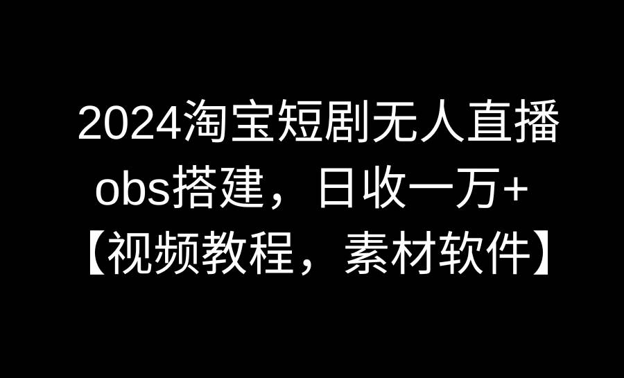 2024淘宝短剧无人直播3.0，obs搭建，日收一万+，【视频教程，附素材软件】-先锋思维