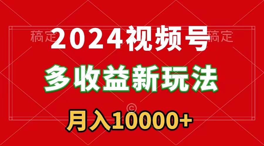 2024视频号多收益新玩法，每天5分钟，月入1w+，新手小白都能简单上手-先锋思维