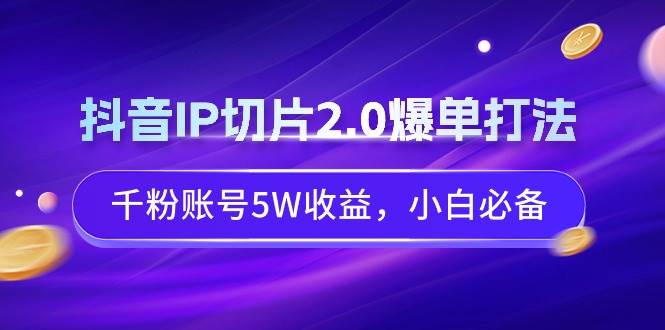 抖音IP切片2.0爆单打法，千粉账号5W收益，小白必备-先锋思维