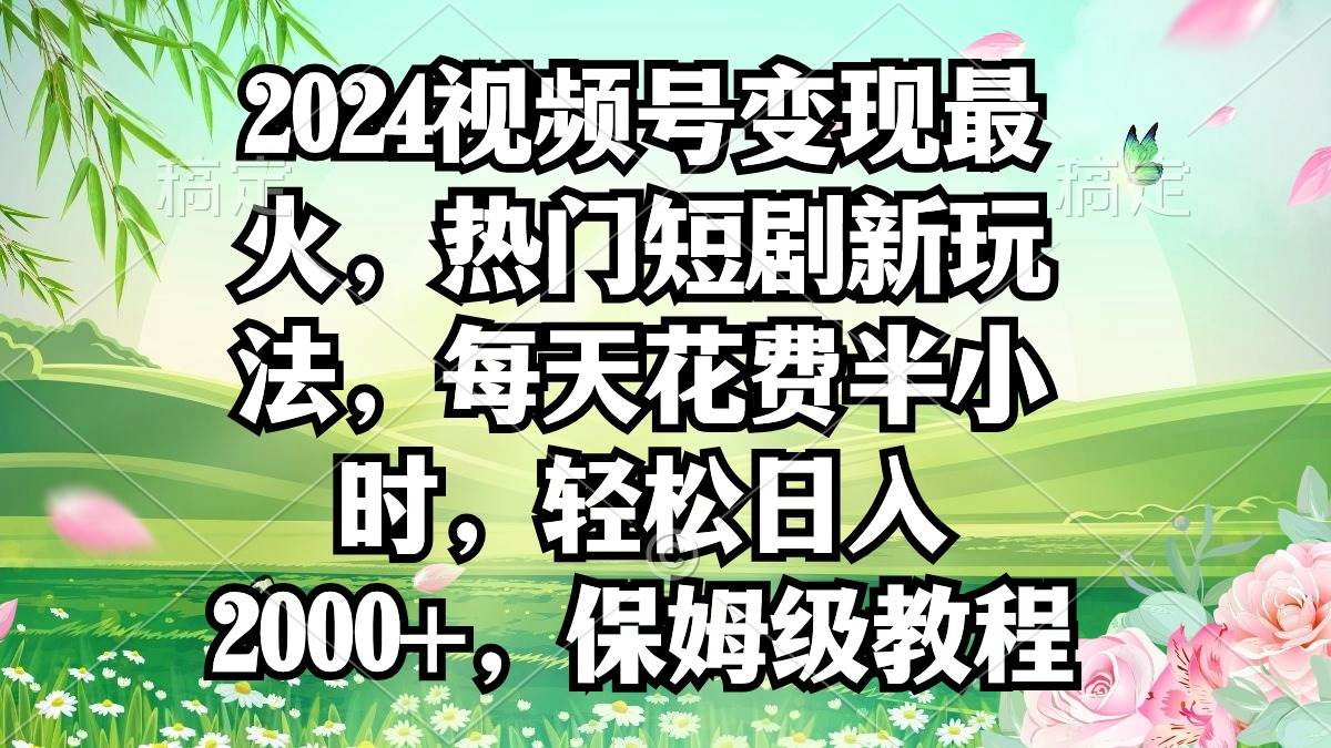 2024视频号变现最火，热门短剧新玩法，每天花费半小时，轻松日入2000+，…-先锋思维