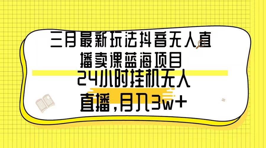 三月最新玩法抖音无人直播卖课蓝海项目，24小时无人直播，月入3w+-先锋思维