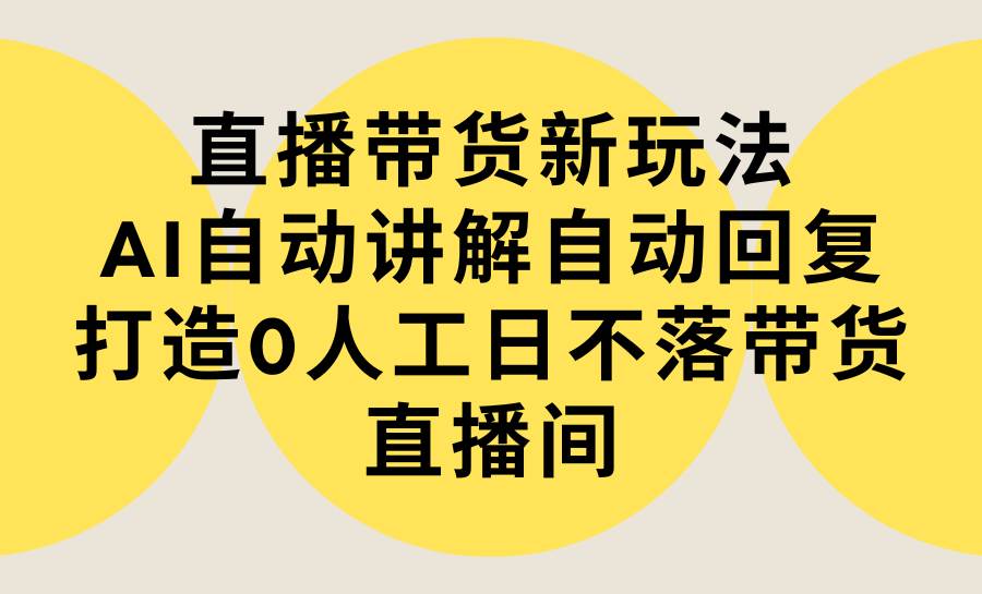 直播带货新玩法，AI自动讲解自动回复 打造0人工日不落带货直播间-教程+软件-先锋思维