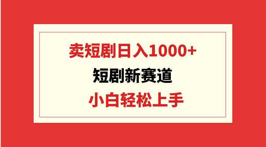 短剧新赛道：卖短剧日入1000+，小白轻松上手，可批量-先锋思维