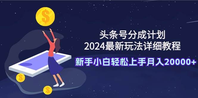 头条号分成计划：2024最新玩法详细教程，新手小白轻松上手月入20000+-先锋思维