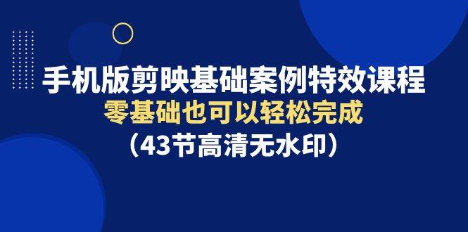 手机版剪映基础案例特效课程，零基础也可以轻松完成（43节高清无水印）-先锋思维