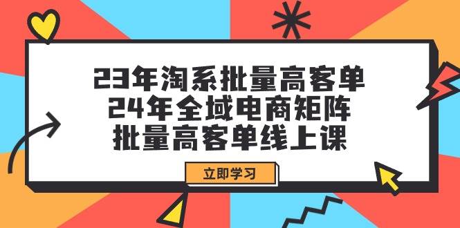 23年淘系批量高客单+24年全域电商矩阵，批量高客单线上课（109节课）-先锋思维