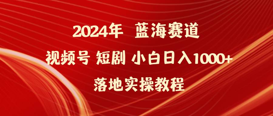 2024年蓝海赛道视频号短剧 小白日入1000+落地实操教程-先锋思维