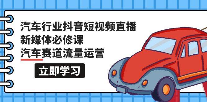 汽车行业 抖音短视频-直播新媒体必修课，汽车赛道流量运营（118节课）-先锋思维