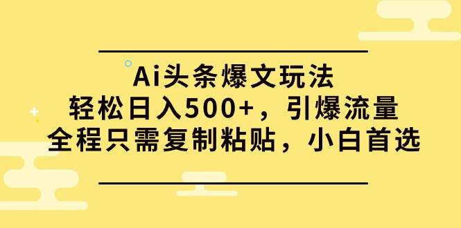 Ai头条爆文玩法，轻松日入500+，引爆流量全程只需复制粘贴，小白首选-先锋思维