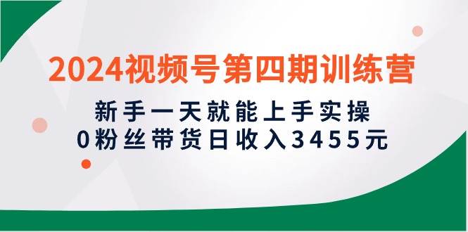 2024视频号第四期训练营，新手一天就能上手实操，0粉丝带货日收入3455元-先锋思维