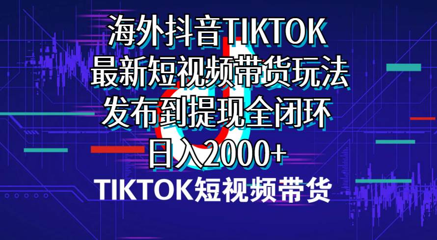 海外短视频带货，最新短视频带货玩法发布到提现全闭环，日入2000+-先锋思维