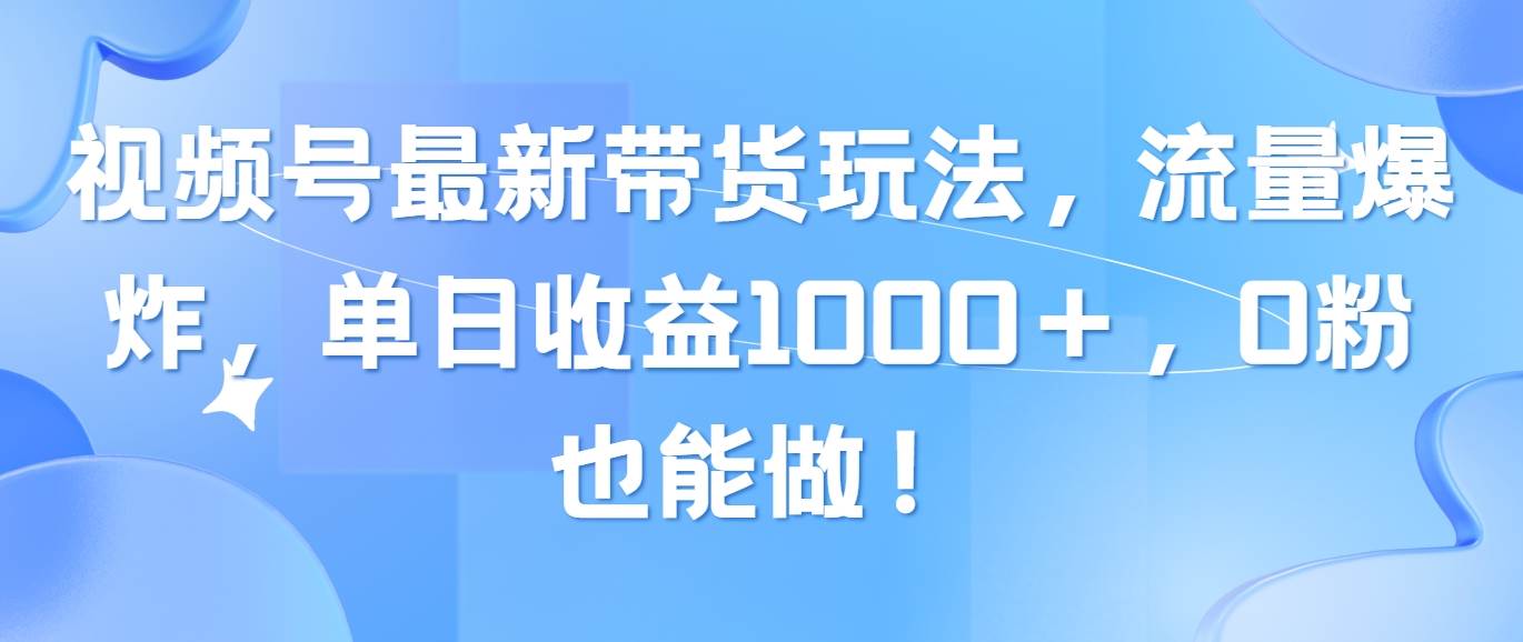 视频号最新带货玩法，流量爆炸，单日收益1000＋，0粉也能做！-先锋思维