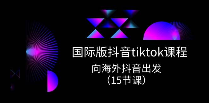 国际版 抖音tiktok实战课程，向海外抖音出发（15节课）-先锋思维